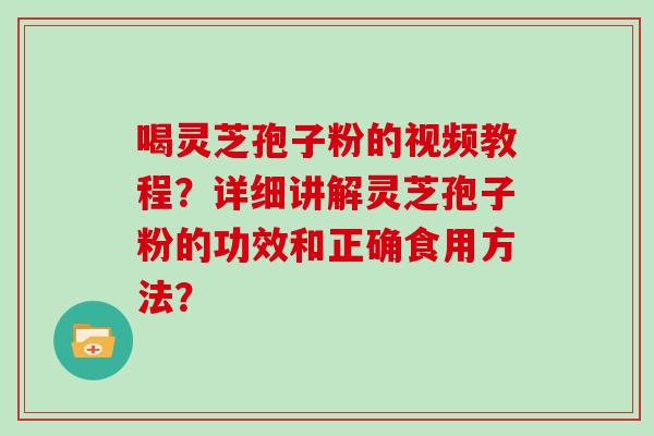 喝灵芝孢子粉的视频教程?详细讲解灵芝孢子粉的功效和正确食用方法?