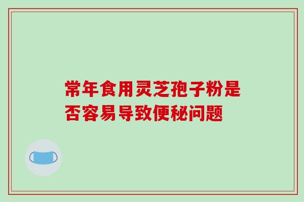 常年食用灵芝孢子粉是否容易导致便秘问题