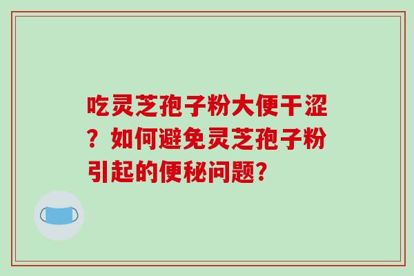 吃灵芝孢子粉大便干涩?如何避免灵芝孢子粉引起的便秘问题?