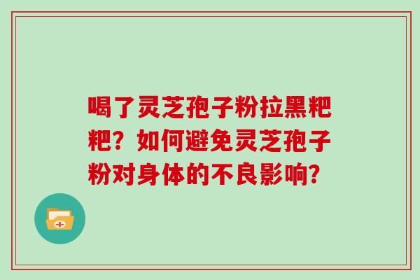 喝了灵芝孢子粉拉黑粑粑？如何避免灵芝孢子粉对身体的不良影响？