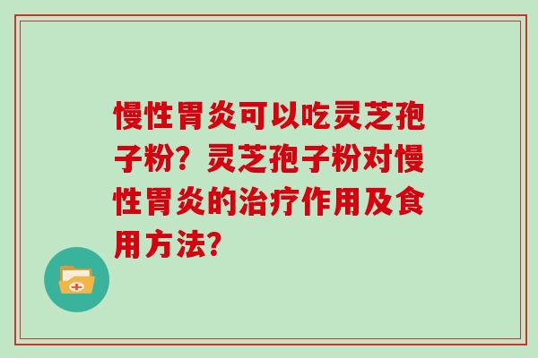 慢性胃炎可以吃灵芝孢子粉?灵芝孢子粉对慢性胃炎的治疗作用及食用方法?