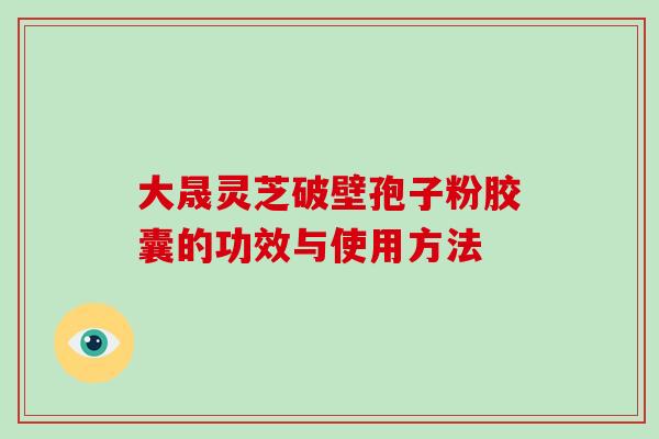 大晟灵芝破壁孢子粉胶囊的功效与使用方法