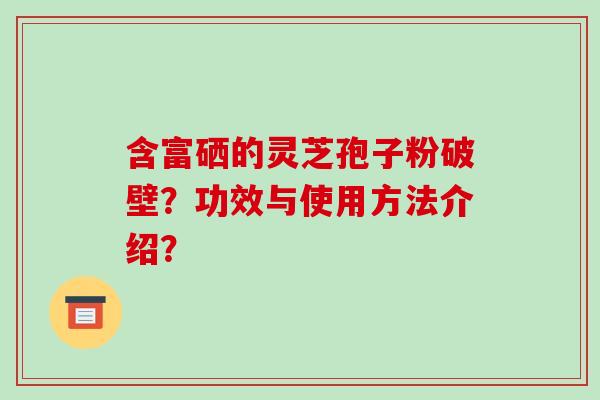 含富硒的灵芝孢子粉破壁?功效与使用方法介绍?