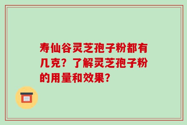 寿仙谷灵芝孢子粉都有几克?了解灵芝孢子粉的用量和效果?