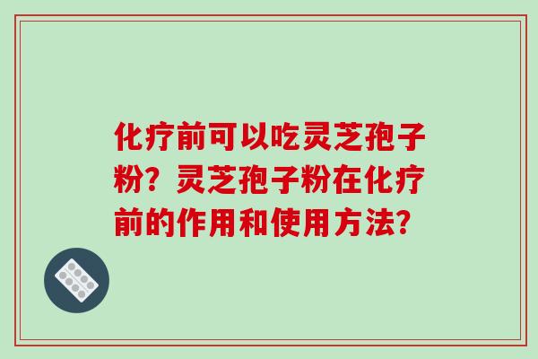 化疗前可以吃灵芝孢子粉?灵芝孢子粉在化疗前的作用和使用方法?
