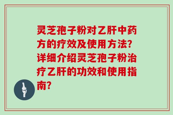 灵芝孢子粉对乙肝中药方的疗效及使用方法?详细介绍灵芝孢子粉治疗乙肝的功效和使用指南?