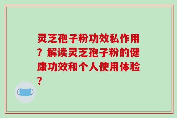灵芝孢子粉功效私作用?解读灵芝孢子粉的健康功效和个人使用体验?
