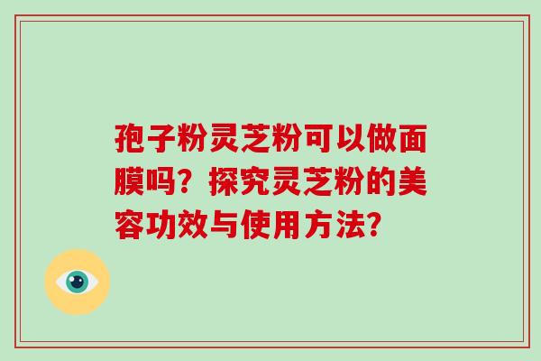 孢子粉灵芝粉可以做面膜吗？探究灵芝粉的美容功效与使用方法？
