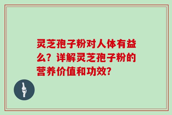 灵芝孢子粉对人体有益么？详解灵芝孢子粉的营养价值和功效？