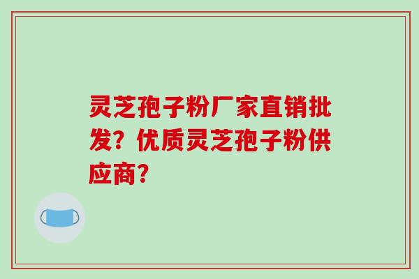 灵芝孢子粉厂家直销批发?优质灵芝孢子粉供应商?