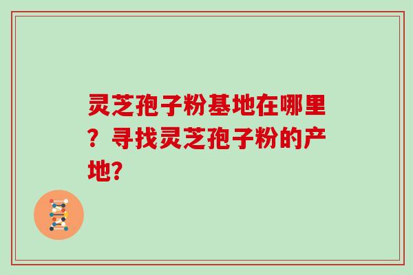 灵芝孢子粉基地在哪里?寻找灵芝孢子粉的产地?