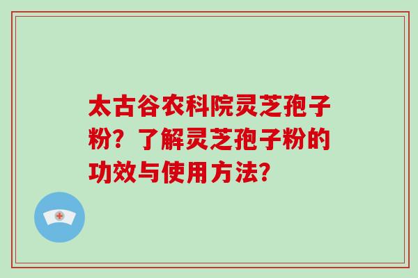 太古谷农科院灵芝孢子粉？了解灵芝孢子粉的功效与使用方法？