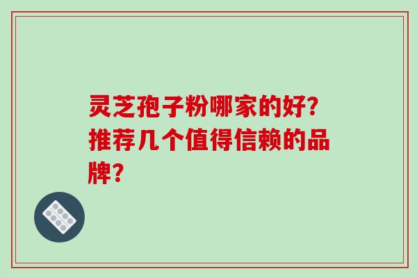 灵芝孢子粉哪家的好？推荐几个值得信赖的品牌？