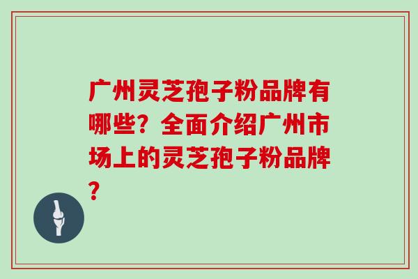 广州灵芝孢子粉品牌有哪些?全面介绍广州市场上的灵芝孢子粉品牌?