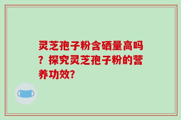 灵芝孢子粉含硒量高吗？探究灵芝孢子粉的营养功效？