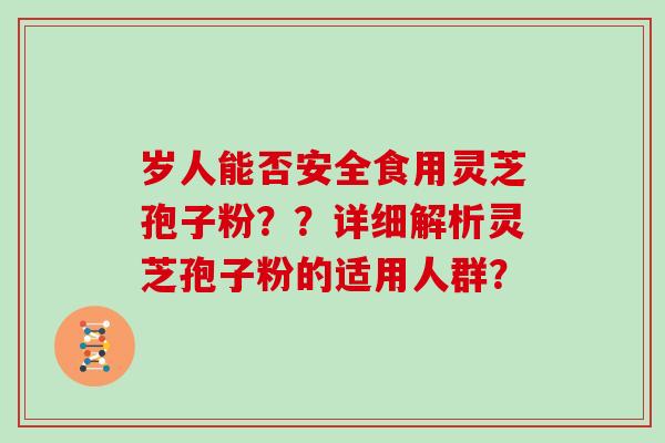 岁人能否安全食用灵芝孢子粉？？详细解析灵芝孢子粉的适用人群？