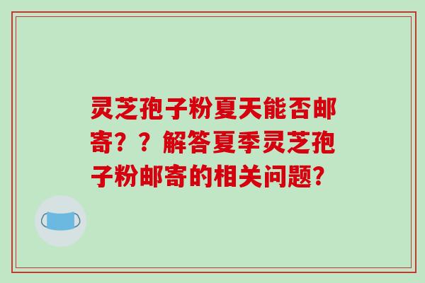灵芝孢子粉夏天能否邮寄??解答夏季灵芝孢子粉邮寄的相关问题?