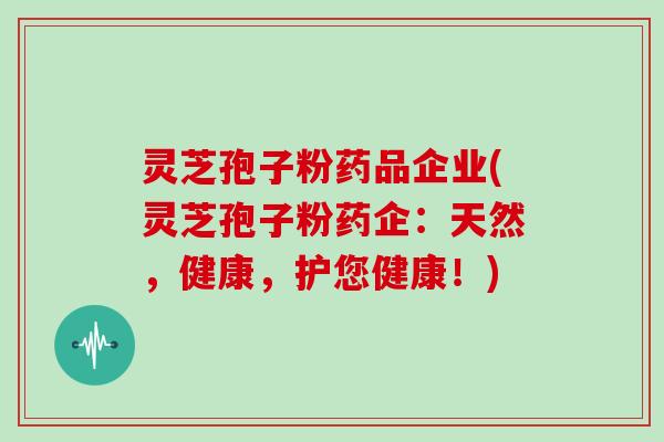 灵芝孢子粉药品企业(灵芝孢子粉药企:天然,健康,护您健康!)