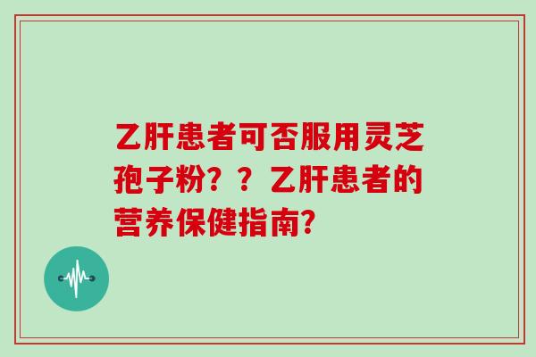 乙肝患者可否服用灵芝孢子粉??乙肝患者的营养保健指南?