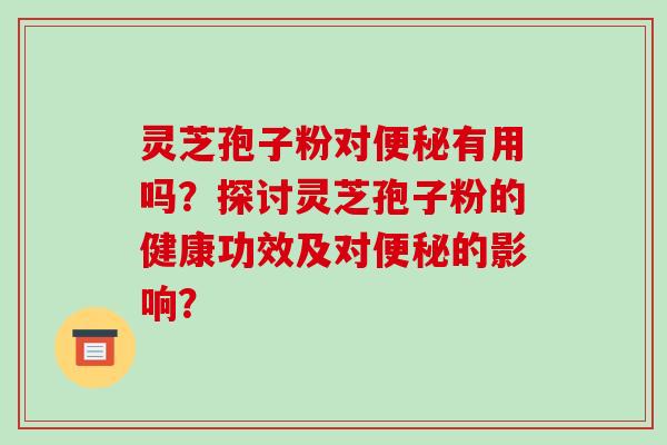 灵芝孢子粉对便秘有用吗?探讨灵芝孢子粉的健康功效及对便秘的影响?