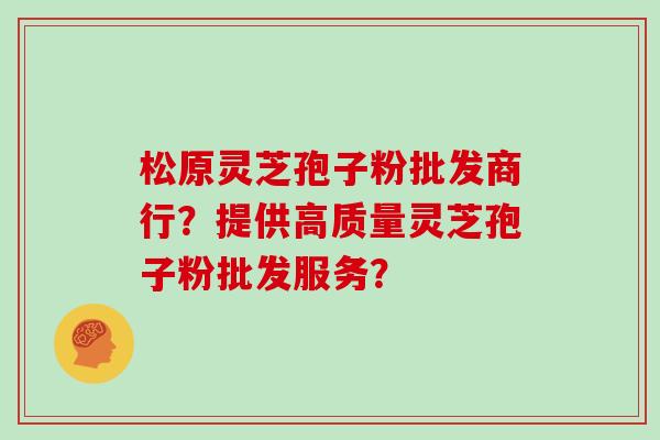 松原灵芝孢子粉批发商行?提供高质量灵芝孢子粉批发服务?