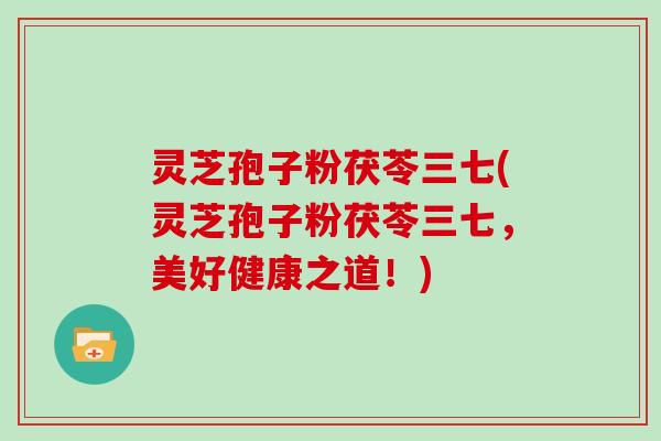 灵芝孢子粉茯苓三七(灵芝孢子粉茯苓三七,美好健康之道!)