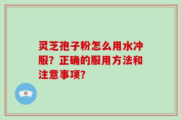 灵芝孢子粉怎么用水冲服?正确的服用方法和注意事项?