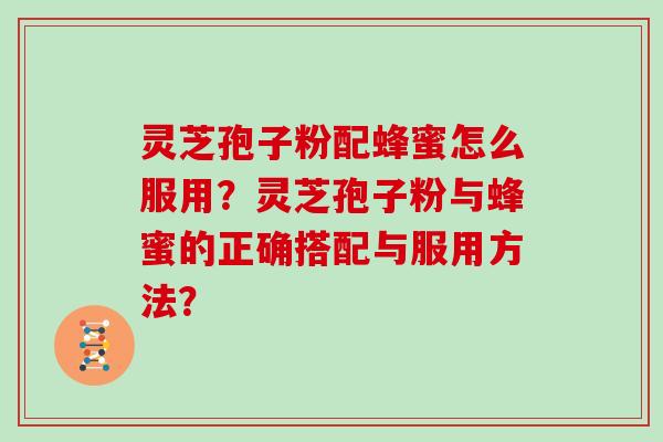 灵芝孢子粉配蜂蜜怎么服用?灵芝孢子粉与蜂蜜的正确搭配与服用方法?