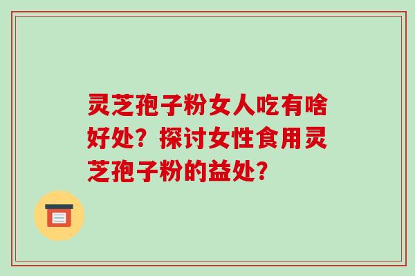 灵芝孢子粉女人吃有啥好处?探讨女性食用灵芝孢子粉的益处?