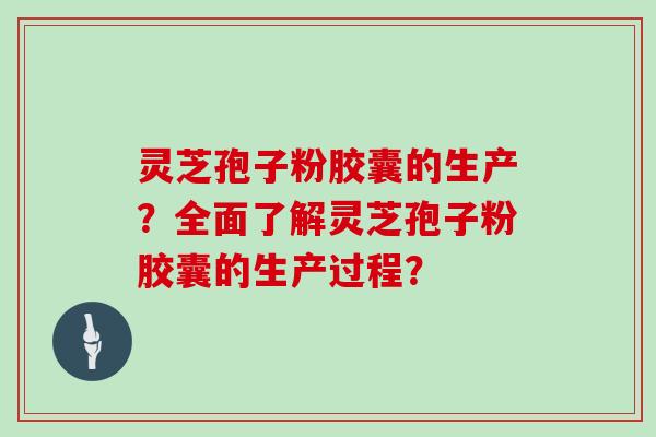 灵芝孢子粉胶囊的生产?全面了解灵芝孢子粉胶囊的生产过程?