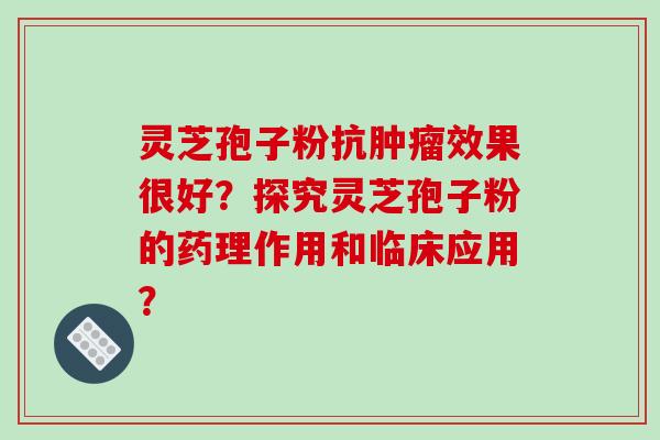 灵芝孢子粉抗肿瘤效果很好?探究灵芝孢子粉的药理作用和临床应用?