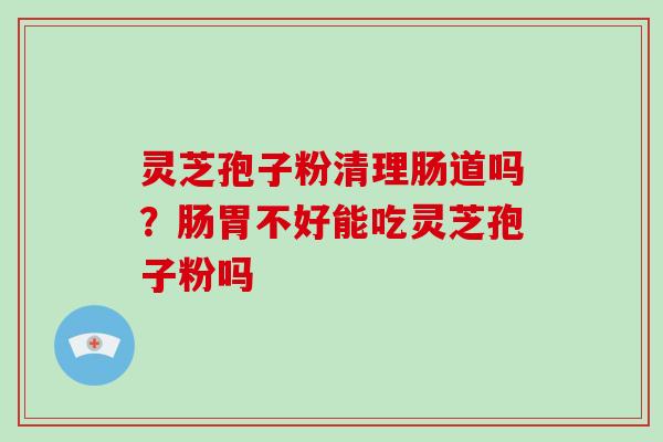 灵芝孢子粉清理肠道吗？肠胃不好能吃灵芝孢子粉吗