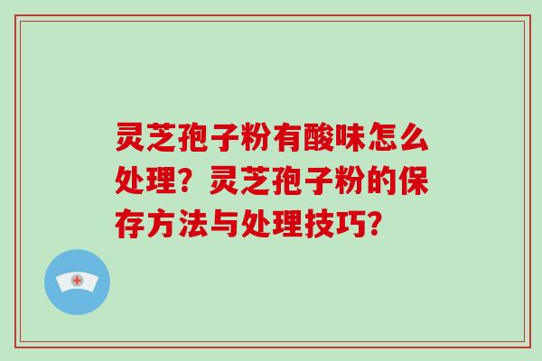 灵芝孢子粉有酸味怎么处理?灵芝孢子粉的保存方法与处理技巧?