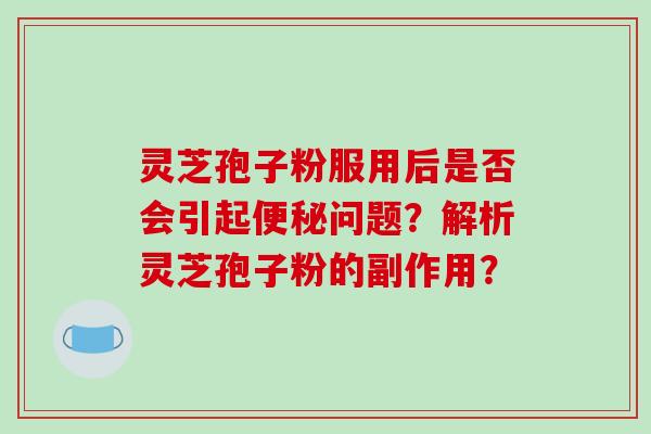 灵芝孢子粉服用后是否会引起便秘问题？解析灵芝孢子粉的副作用？