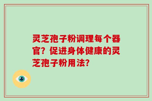 灵芝孢子粉调理每个器官?促进身体健康的灵芝孢子粉用法?