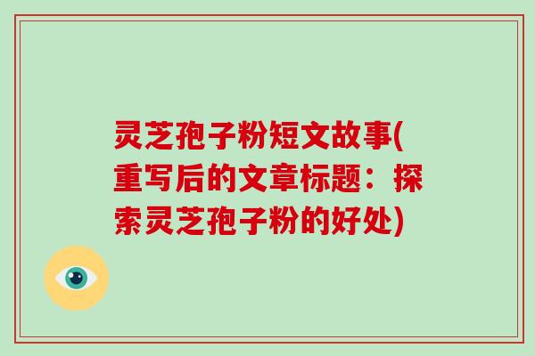 灵芝孢子粉短文故事(重写后的文章标题:探索灵芝孢子粉的好处)