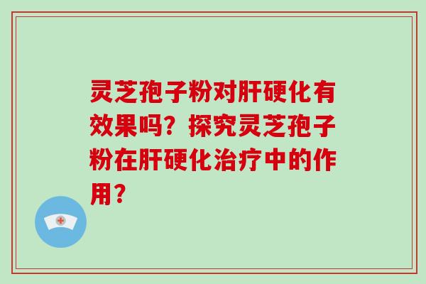 灵芝孢子粉对肝硬化有效果吗？探究灵芝孢子粉在肝硬化治疗中的作用？