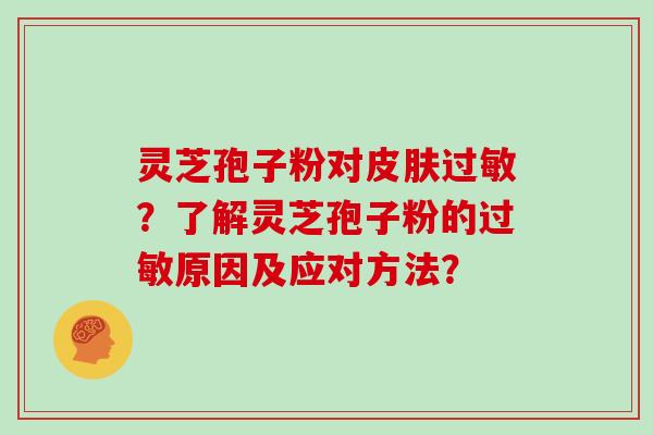 灵芝孢子粉对皮肤过敏?了解灵芝孢子粉的过敏原因及应对方法?