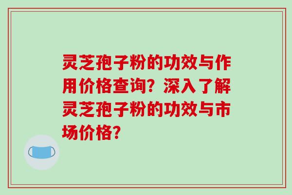 灵芝孢子粉的功效与作用价格查询?深入了解灵芝孢子粉的功效与市场价格?