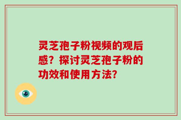 灵芝孢子粉视频的观后感?探讨灵芝孢子粉的功效和使用方法?