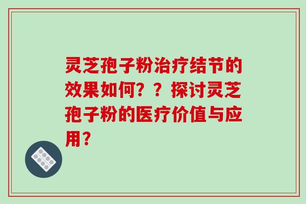 灵芝孢子粉治疗结节的效果如何??探讨灵芝孢子粉的医疗价值与应用?