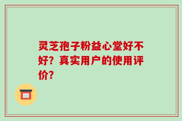 灵芝孢子粉益心堂好不好?真实用户的使用评价?