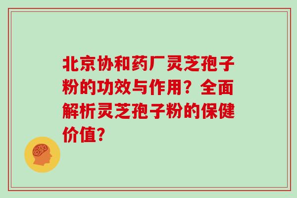 北京协和药厂灵芝孢子粉的功效与作用？全面解析灵芝孢子粉的保健价值？