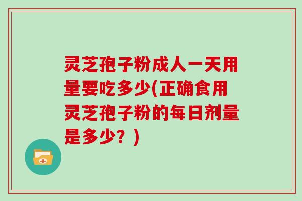 灵芝孢子粉成人一天用量要吃多少(正确食用灵芝孢子粉的每日剂量是多少?)