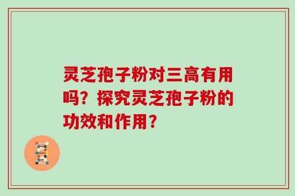 灵芝孢子粉对三高有用吗?探究灵芝孢子粉的功效和作用?