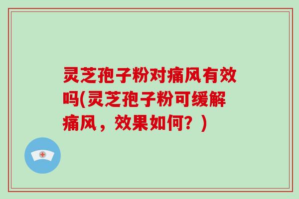 灵芝孢子粉对痛风有效吗(灵芝孢子粉可缓解痛风,效果如何?)