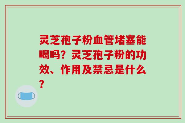 灵芝孢子粉血管堵塞能喝吗?灵芝孢子粉的功效、作用及禁忌是什么?