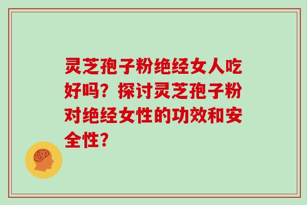 灵芝孢子粉绝经女人吃好吗?探讨灵芝孢子粉对绝经女性的功效和安全性?