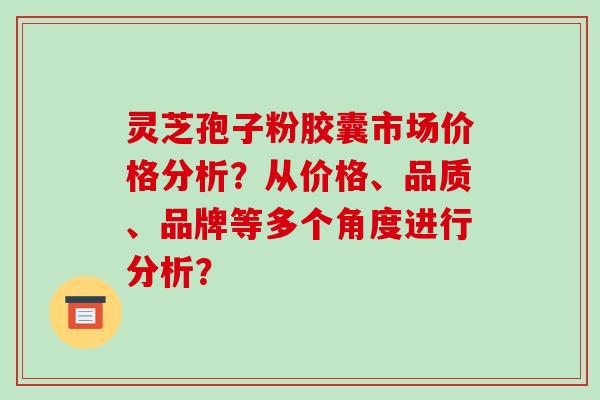 灵芝孢子粉胶囊市场价格分析?从价格、品质、品牌等多个角度进行分析?
