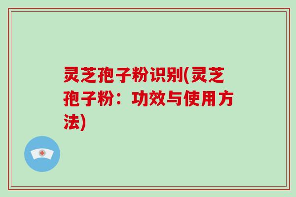 灵芝孢子粉识别(灵芝孢子粉:功效与使用方法)